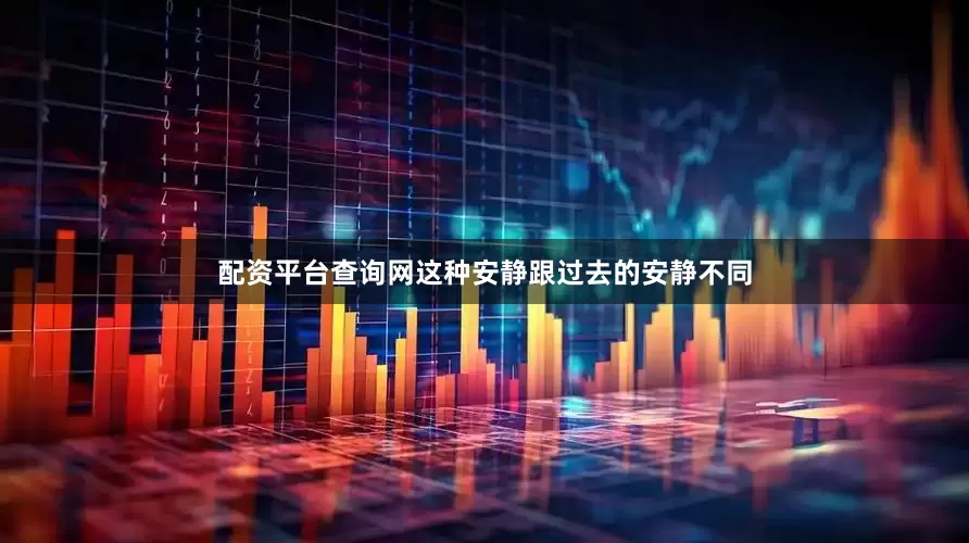 配资平台查询网这种安静跟过去的安静不同