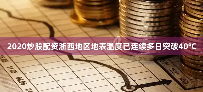 2020炒股配资浙西地区地表温度已连续多日突破40℃