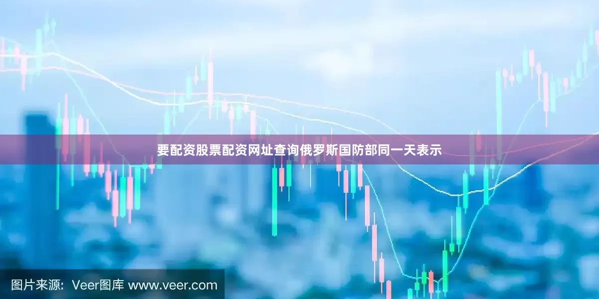 要配资股票配资网址查询俄罗斯国防部同一天表示