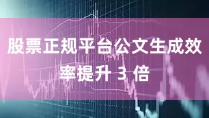 股票正规平台公文生成效率提升 3 倍