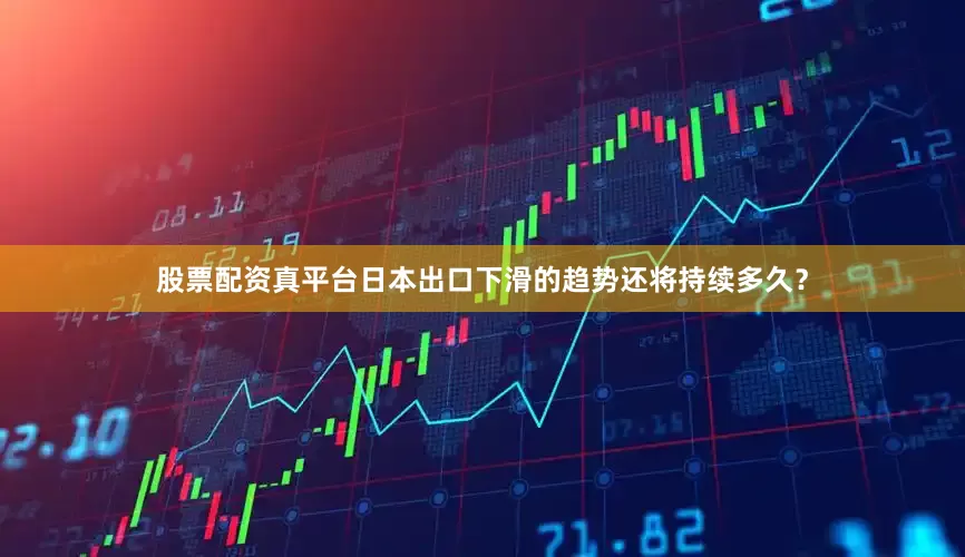 股票配资真平台日本出口下滑的趋势还将持续多久?